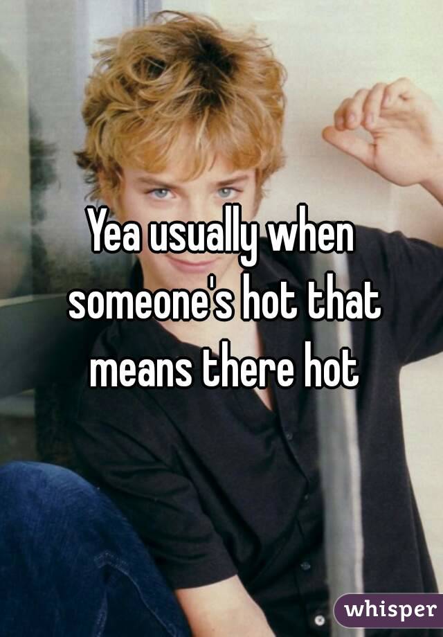 Yea usually when someone's hot that means there hot