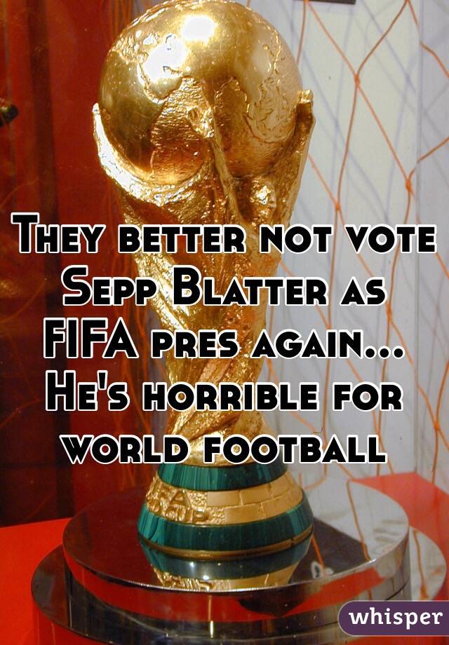 They better not vote Sepp Blatter as FIFA pres again... He's horrible for world football 
