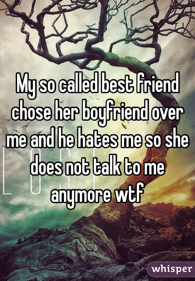 My so called best friend chose her boyfriend over me and he hates me so she does not talk to me anymore wtf