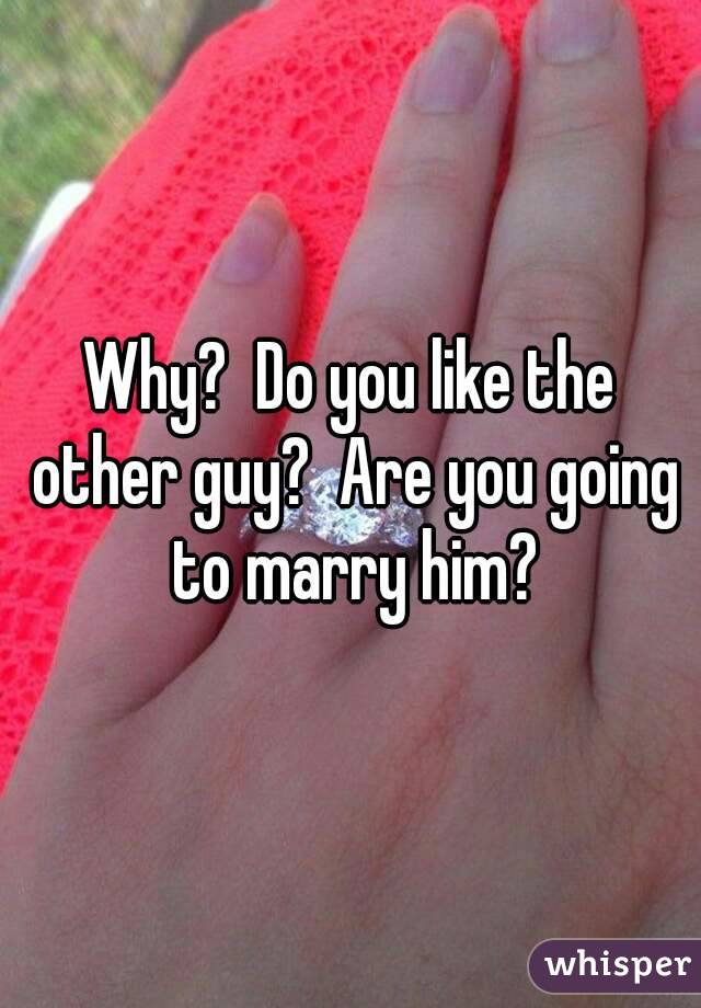 Why?  Do you like the other guy?  Are you going to marry him?