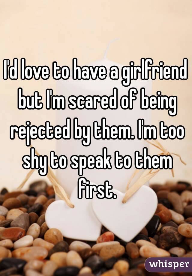 I'd love to have a girlfriend but I'm scared of being rejected by them. I'm too shy to speak to them first.