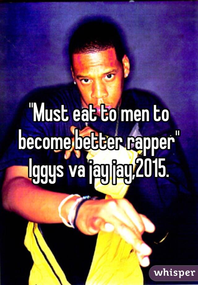 "Must eat to men to become better rapper" Iggys va jay jay,2015.