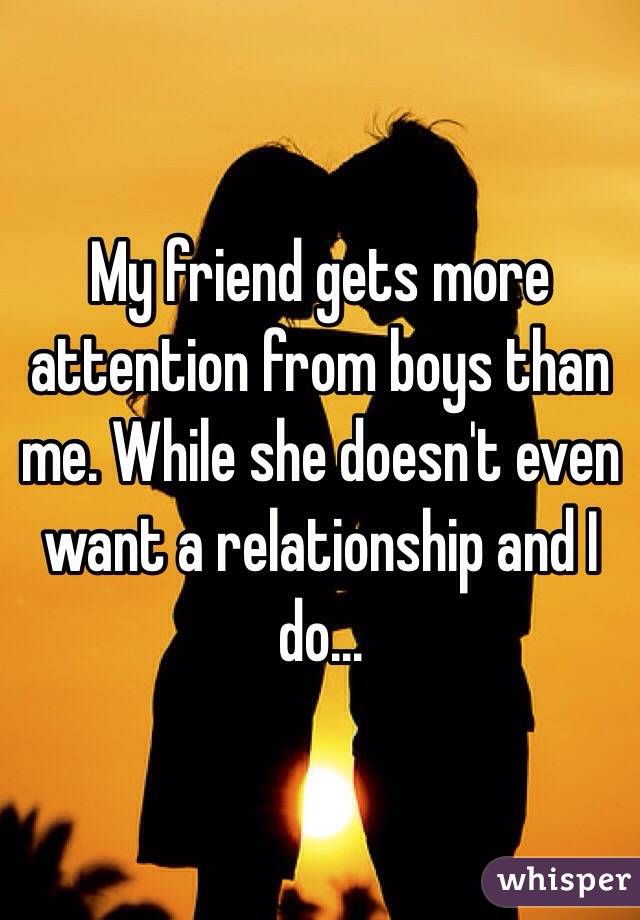 My friend gets more attention from boys than me. While she doesn't even want a relationship and I do...