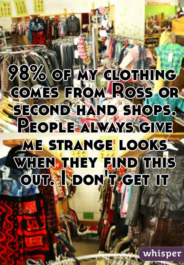 98% of my clothing comes from Ross or second hand shops. People always give me strange looks when they find this out. I don't get it