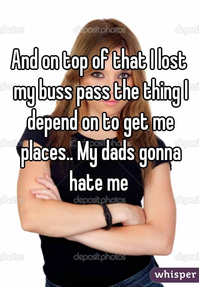 And on top of that I lost my buss pass the thing I depend on to get me places.. My dads gonna hate me 