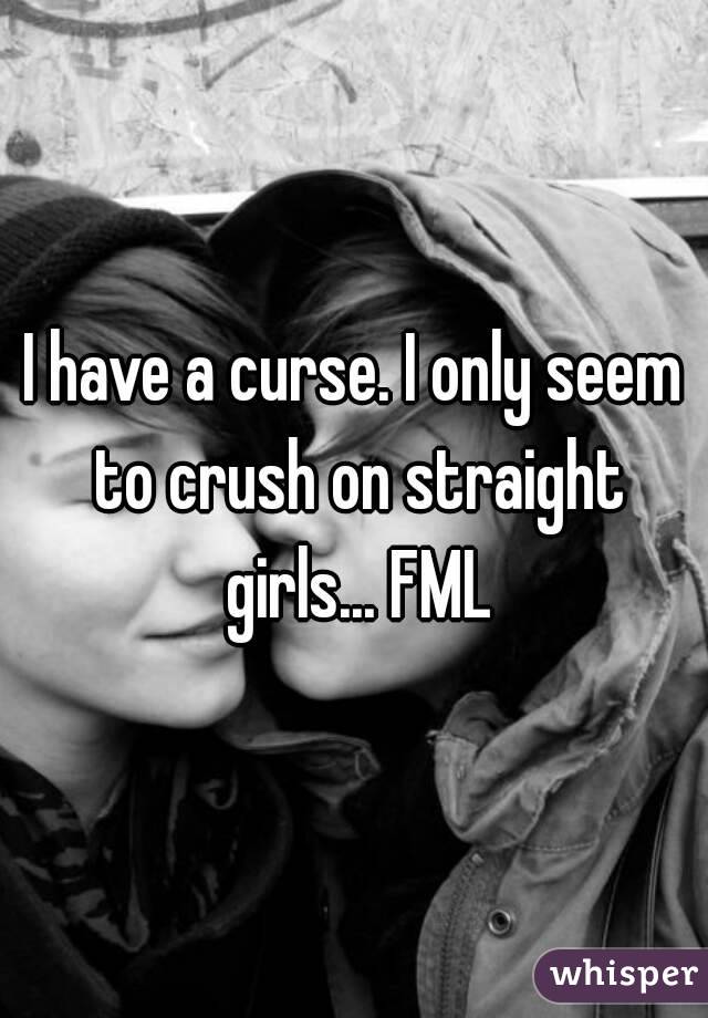I have a curse. I only seem to crush on straight girls... FML