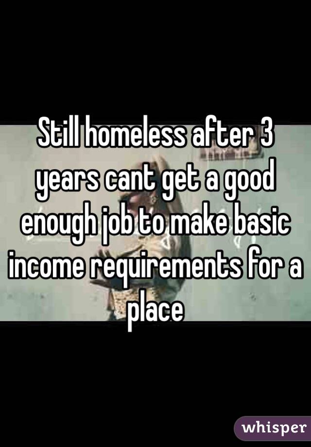 Still homeless after 3 years cant get a good enough job to make basic income requirements for a place
