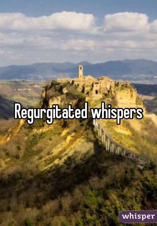 Regurgitated whispers 