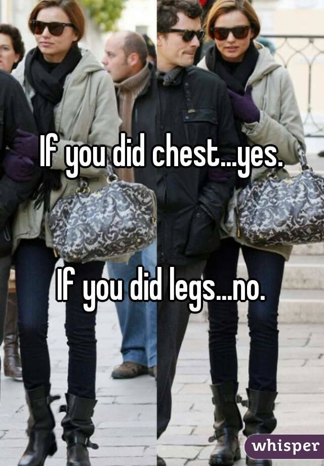 If you did chest...yes.


If you did legs...no.