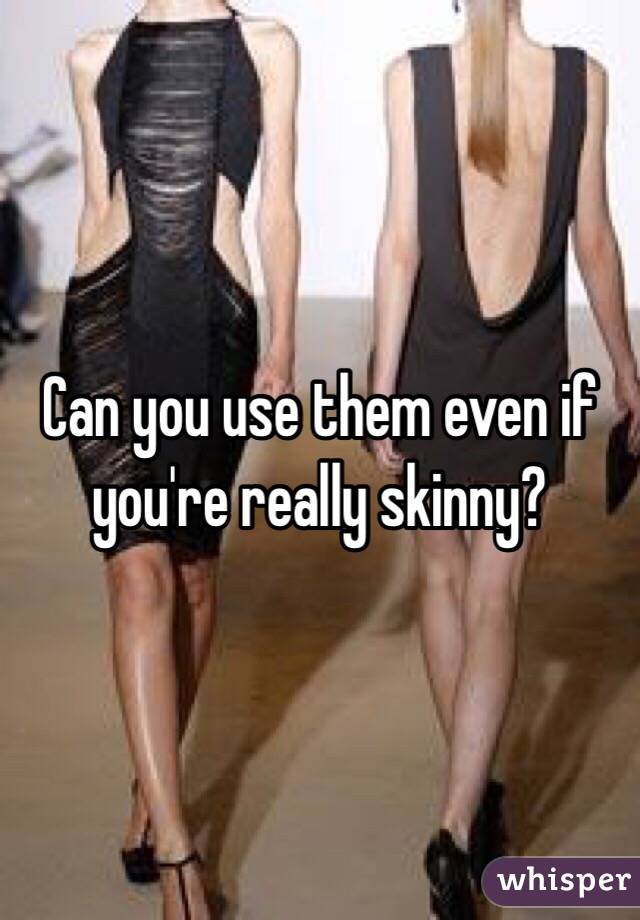 Can you use them even if you're really skinny?