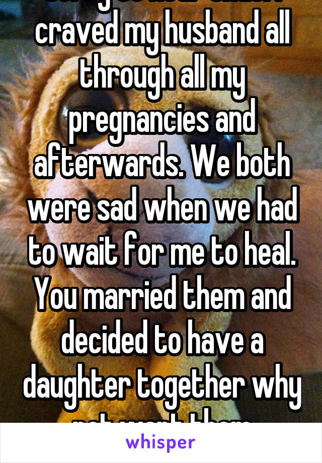 Sorry to hear that. I craved my husband all through all my pregnancies and afterwards. We both were sad when we had to wait for me to heal. You married them and decided to have a daughter together why not want them anymore?