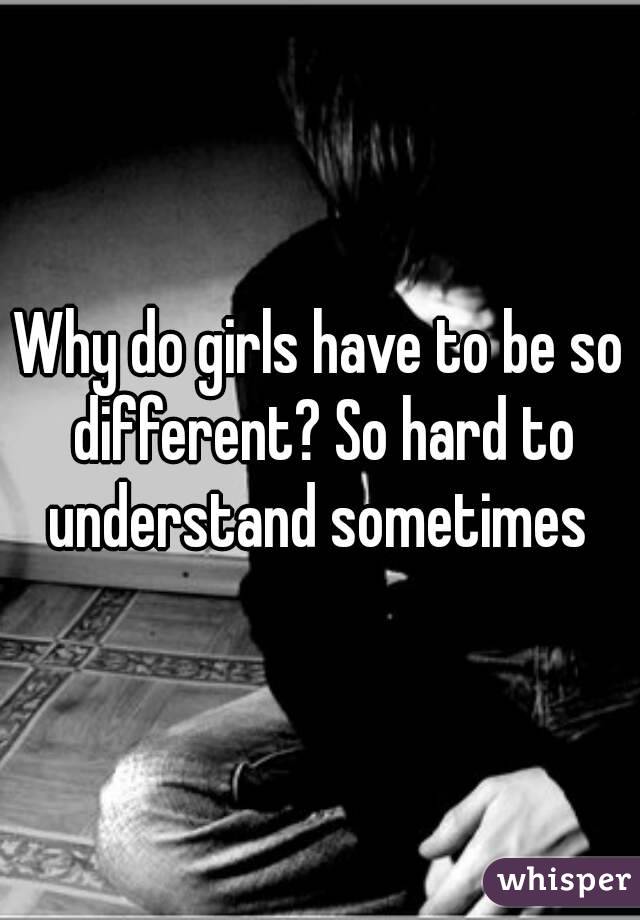 Why do girls have to be so different? So hard to understand sometimes 