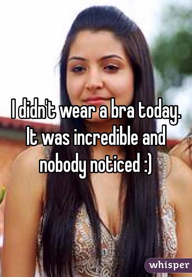 I didn't wear a bra today. It was incredible and nobody noticed :)
