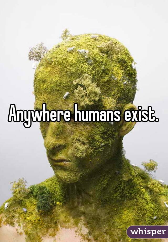 Anywhere humans exist.