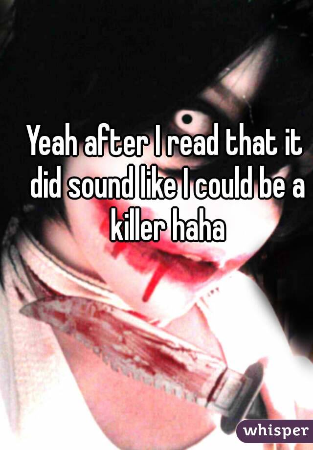 Yeah after I read that it did sound like I could be a killer haha