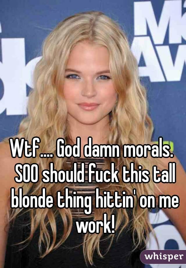 Wtf.... God damn morals.  SOO should fuck this tall blonde thing hittin' on me work!