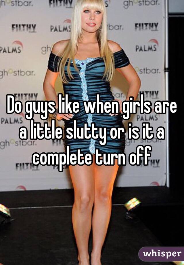 Do guys like when girls are a little slutty or is it a complete turn off
