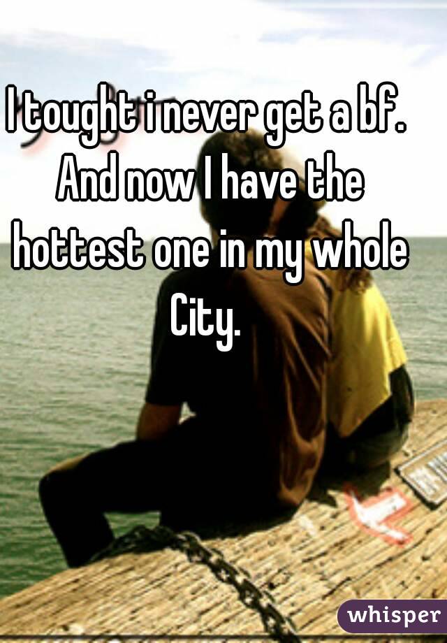 I tought i never get a bf. And now I have the hottest one in my whole City. 