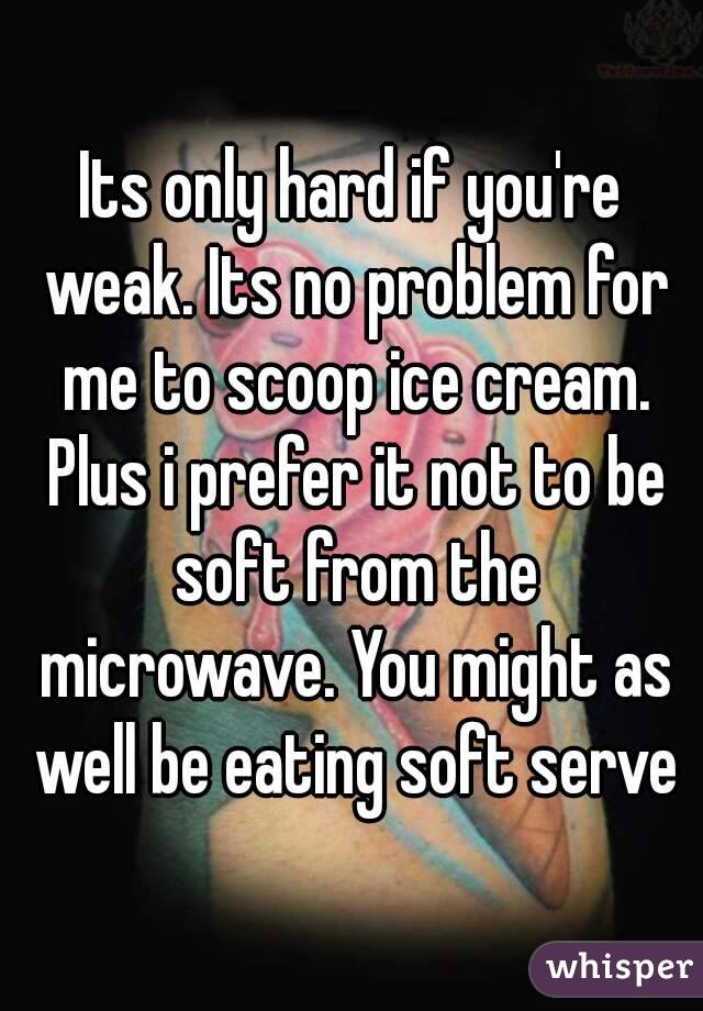 Its only hard if you're weak. Its no problem for me to scoop ice cream. Plus i prefer it not to be soft from the microwave. You might as well be eating soft serve