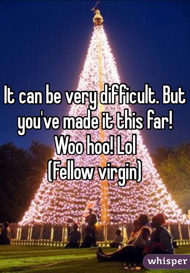 It can be very difficult. But you've made it this far!
Woo hoo! Lol
(Fellow virgin) 