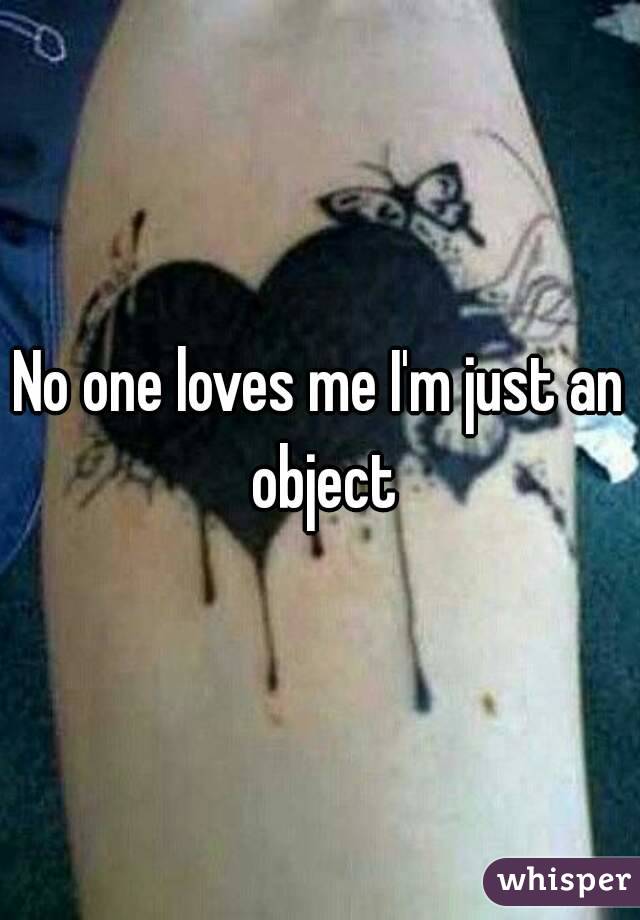 No one loves me I'm just an object
