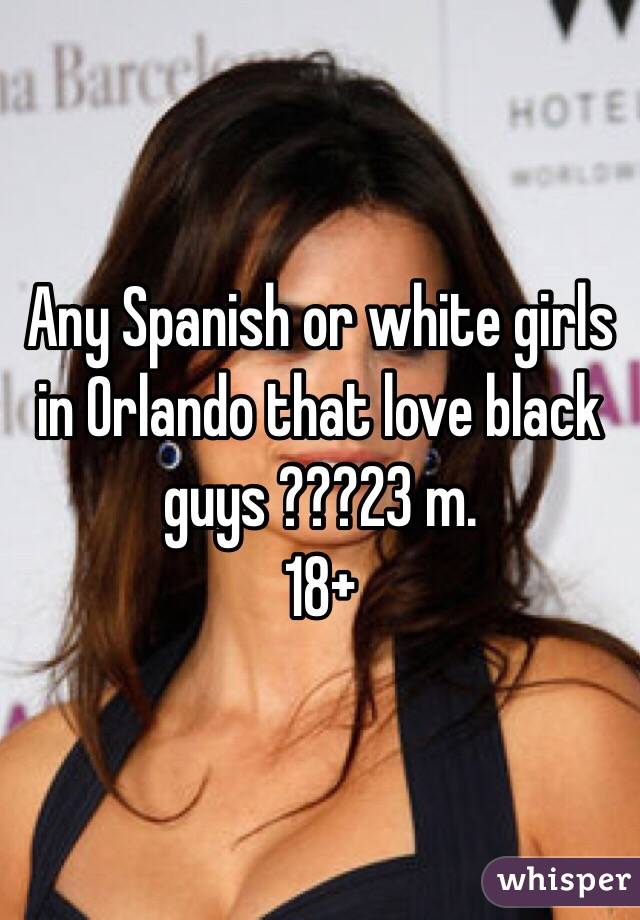 Any Spanish or white girls in Orlando that love black guys ???23 m. 
18+
