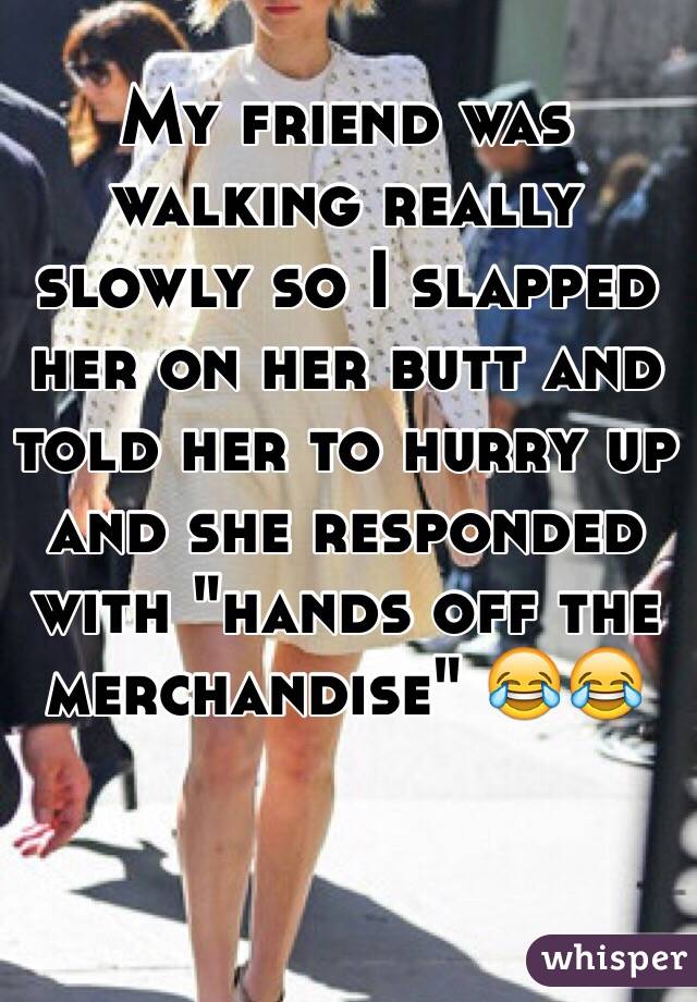 My friend was walking really slowly so I slapped her on her butt and told her to hurry up and she responded with "hands off the merchandise" 😂😂