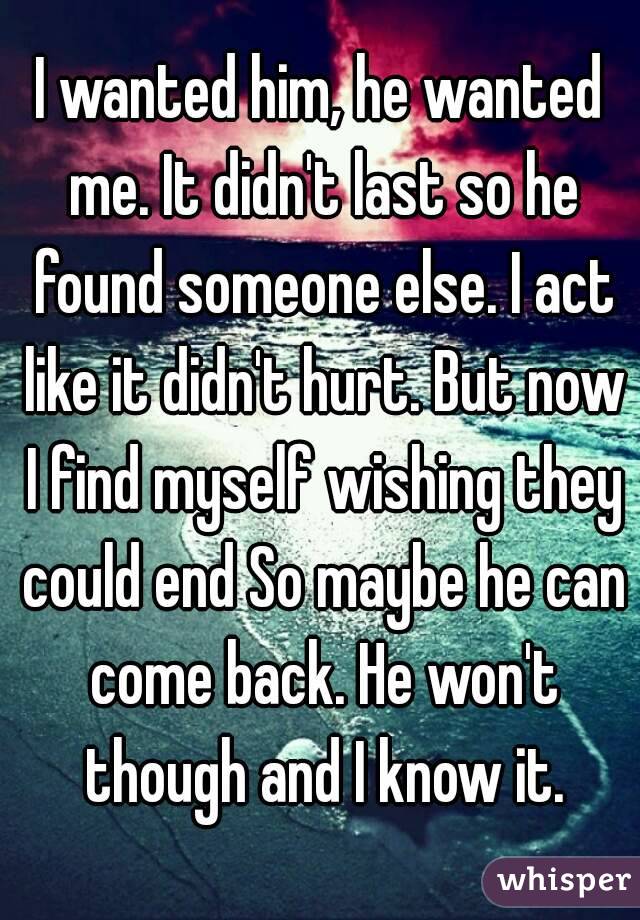 I wanted him, he wanted me. It didn't last so he found someone else. I act like it didn't hurt. But now I find myself wishing they could end So maybe he can come back. He won't though and I know it.