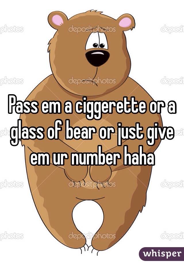 Pass em a ciggerette or a glass of bear or just give em ur number haha