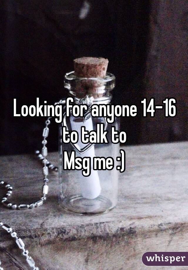 Looking for anyone 14-16 to talk to
Msg me :)