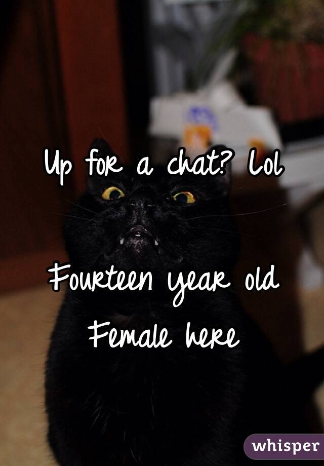 Up for a chat? Lol

Fourteen year old Female here