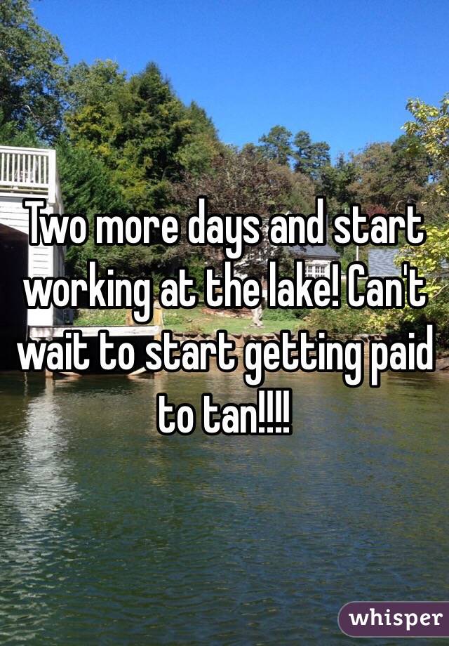 Two more days and start working at the lake! Can't wait to start getting paid to tan!!!!