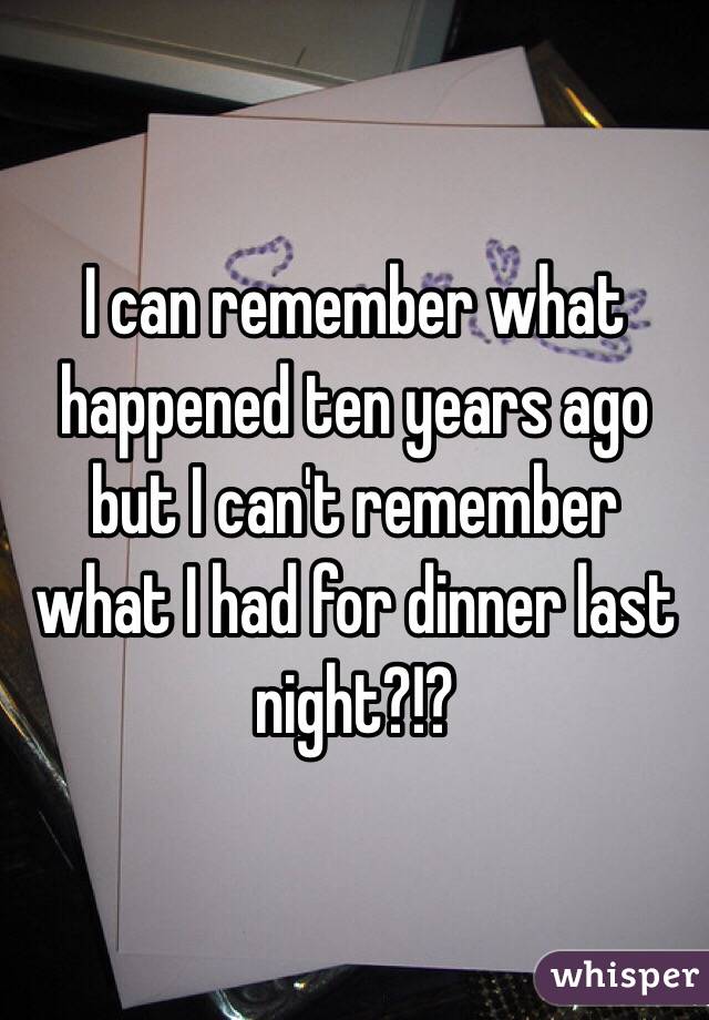 I can remember what happened ten years ago but I can't remember what I had for dinner last night?!?