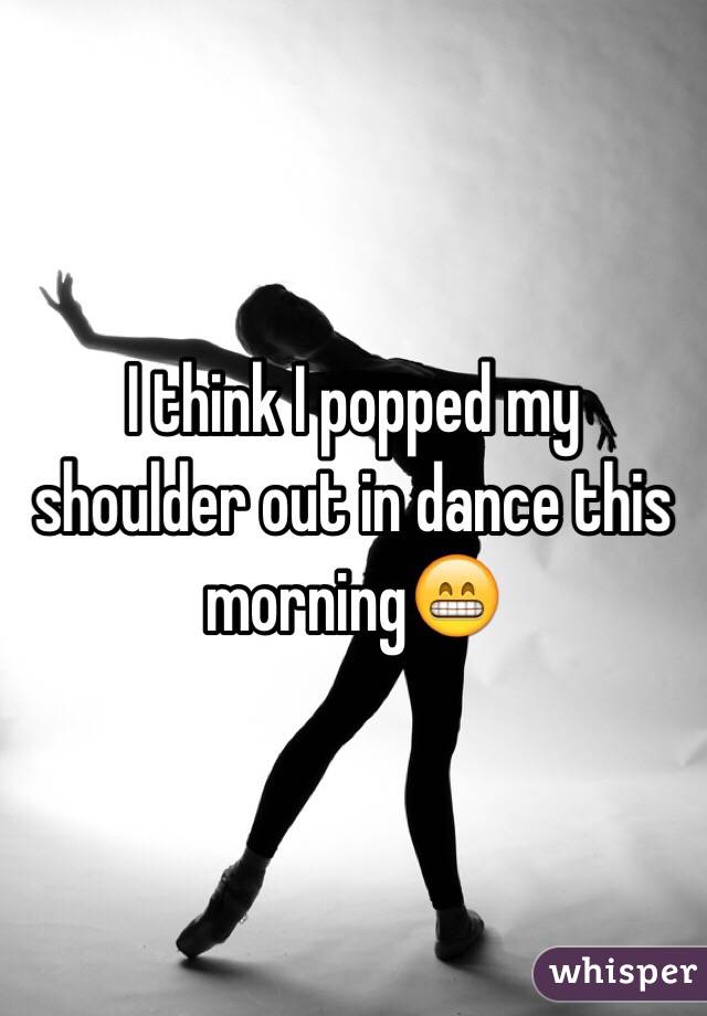 I think I popped my shoulder out in dance this morning😁