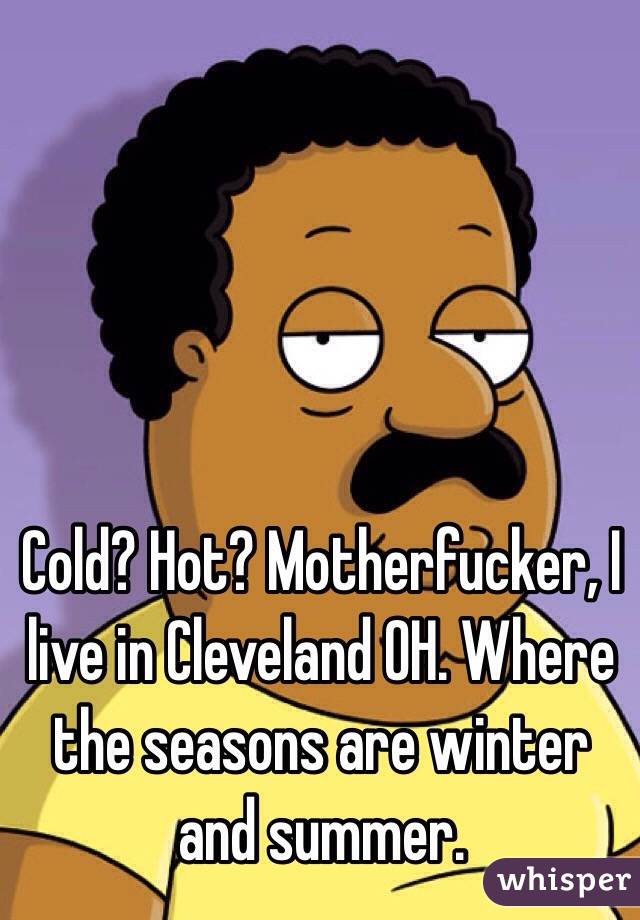 Cold? Hot? Motherfucker, I live in Cleveland OH. Where the seasons are winter and summer.
