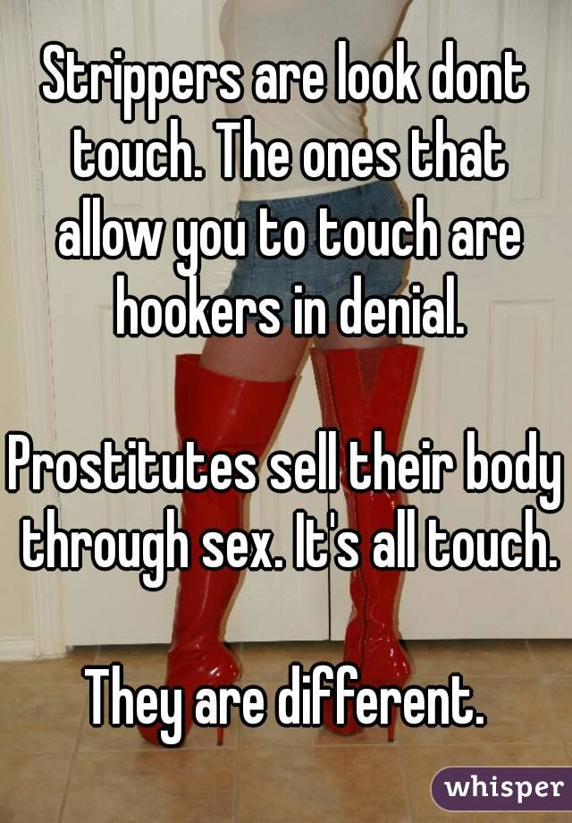 Strippers are look dont touch. The ones that allow you to touch are hookers in denial.

Prostitutes sell their body through sex. It's all touch.

They are different.