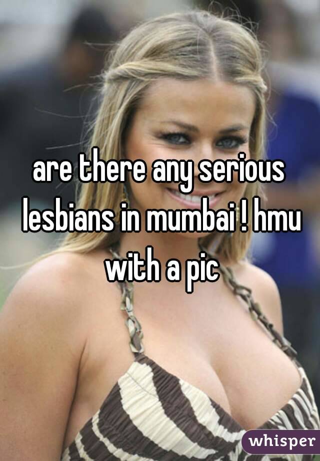 are there any serious lesbians in mumbai ! hmu with a pic