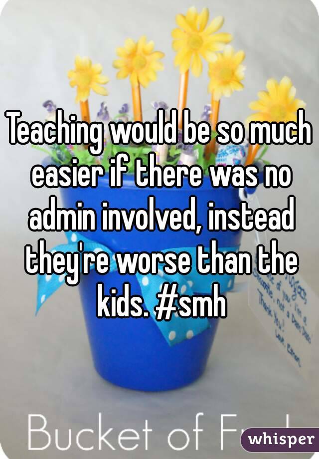 Teaching would be so much easier if there was no admin involved, instead they're worse than the kids. #smh