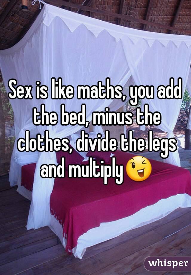 Sex is like maths, you add the bed, minus the clothes, divide the legs and multiply😉