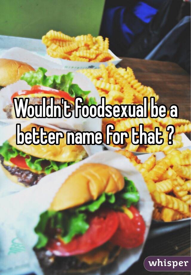Wouldn't foodsexual be a better name for that ? 

