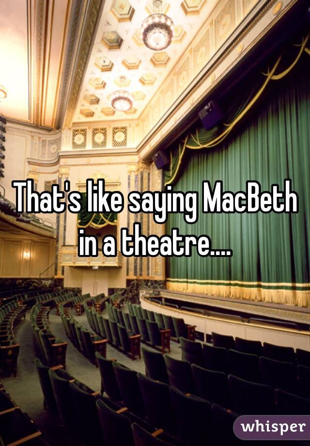 That's like saying MacBeth in a theatre.... 