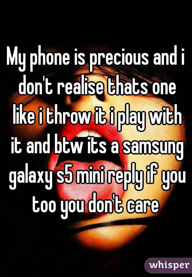 My phone is precious and i don't realise thats one like i throw it i play with it and btw its a samsung galaxy s5 mini reply if you too you don't care 