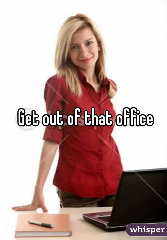 Get out of that office