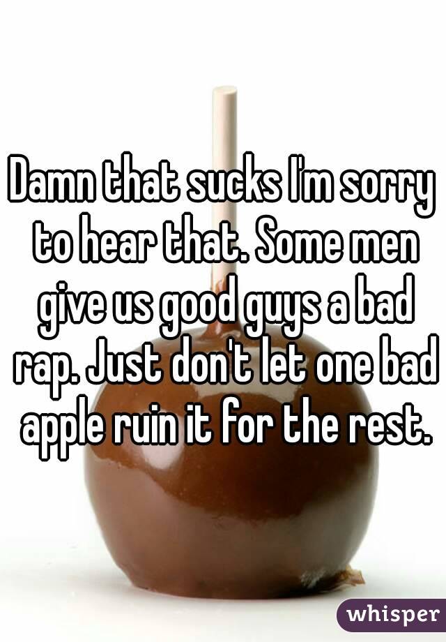 Damn that sucks I'm sorry to hear that. Some men give us good guys a bad rap. Just don't let one bad apple ruin it for the rest.
