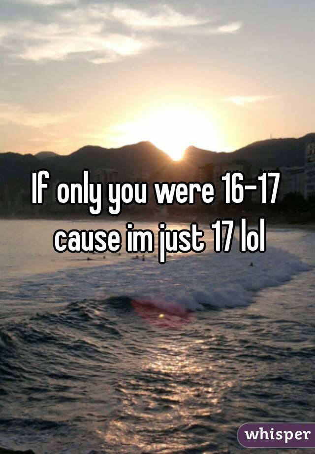 If only you were 16-17 cause im just 17 lol