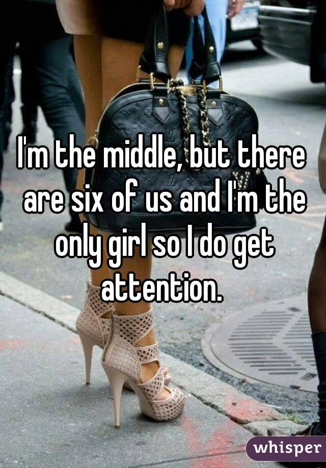 I'm the middle, but there are six of us and I'm the only girl so I do get attention. 