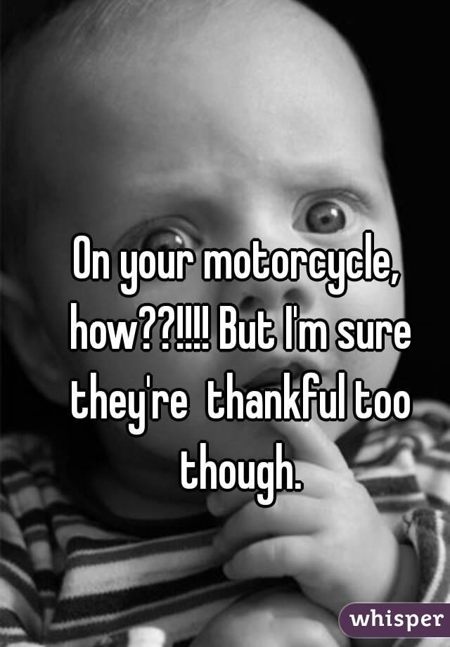 On your motorcycle, how??!!!! But I'm sure they're  thankful too though.