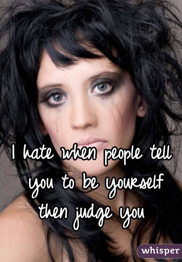 I hate when people tell you to be yourself then judge you 