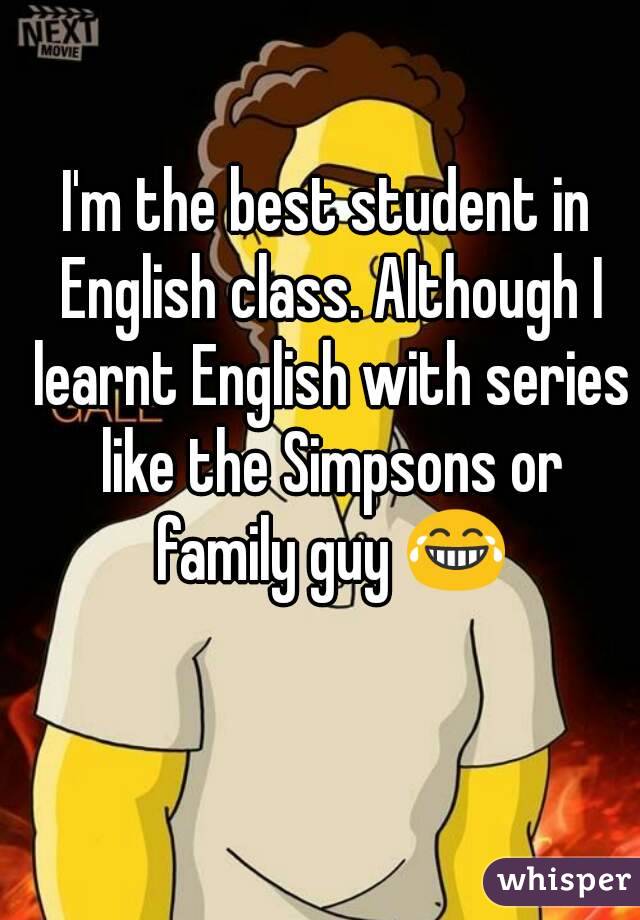 I'm the best student in English class. Although I learnt English with series like the Simpsons or family guy 😂