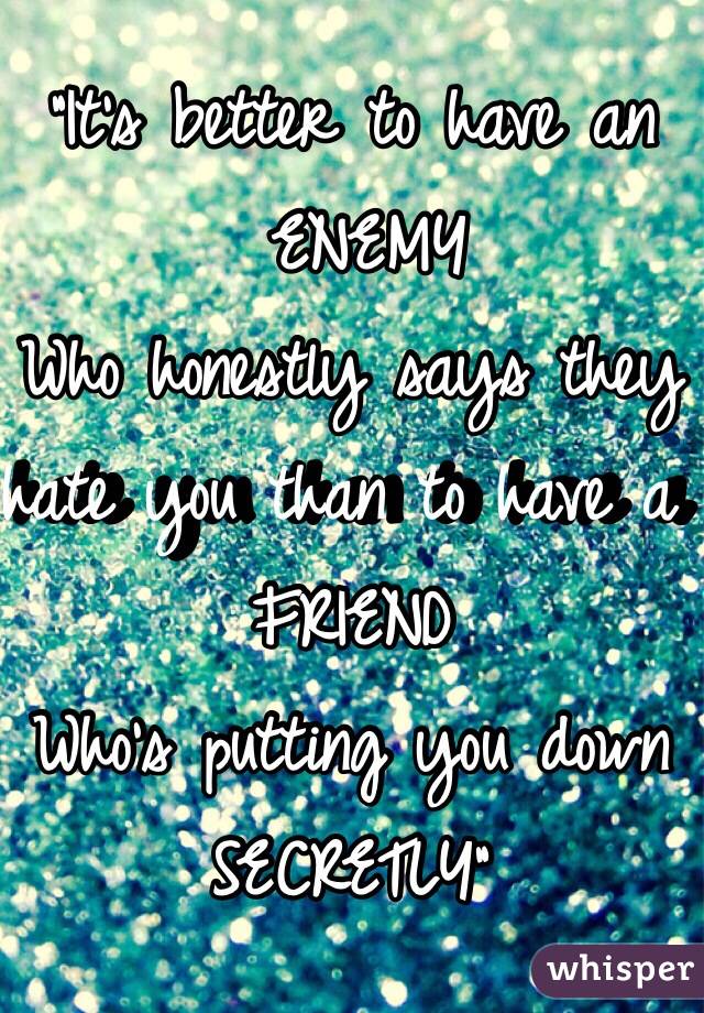 "It's better to have an
 ENEMY
Who honestly says they hate you than to have a 
FRIEND
Who's putting you down
SECRETLY"